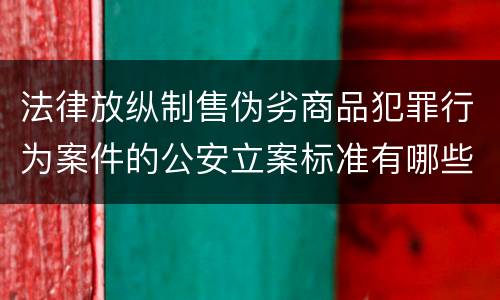 法律放纵制售伪劣商品犯罪行为案件的公安立案标准有哪些规定