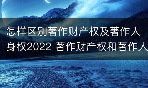 怎样区别著作财产权及著作人身权2022 著作财产权和著作人身权