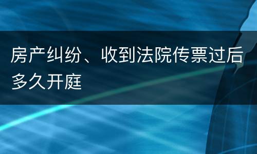 房产纠纷、收到法院传票过后多久开庭