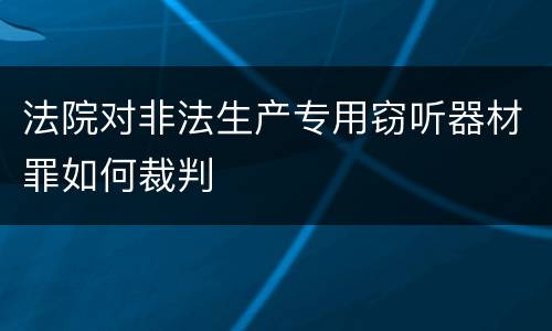 法院对非法生产专用窃听器材罪如何裁判