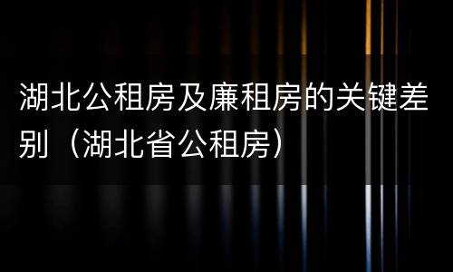 湖北公租房及廉租房的关键差别（湖北省公租房）