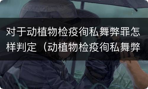 对于动植物检疫徇私舞弊罪怎样判定（动植物检疫徇私舞弊罪司法解释）