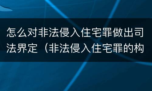 怎么对非法侵入住宅罪做出司法界定（非法侵入住宅罪的构成要件）