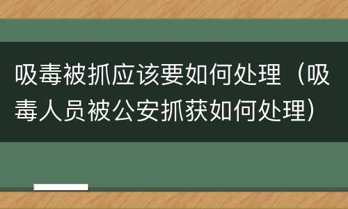 吸毒被抓应该要如何处理（吸毒人员被公安抓获如何处理）