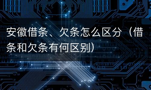 安徽借条、欠条怎么区分（借条和欠条有何区别）