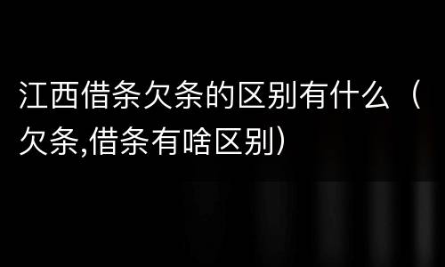 江西借条欠条的区别有什么（欠条,借条有啥区别）