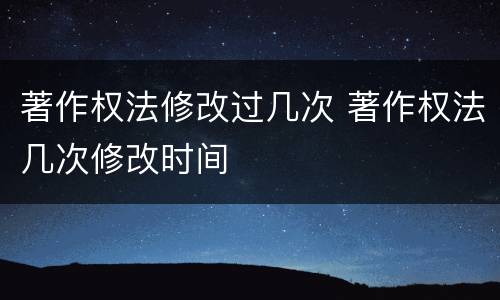 著作权法修改过几次 著作权法几次修改时间