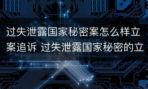 过失泄露国家秘密案怎么样立案追诉 过失泄露国家秘密的立案标准