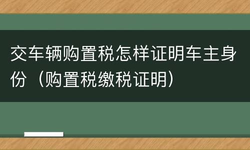 交车辆购置税怎样证明车主身份（购置税缴税证明）