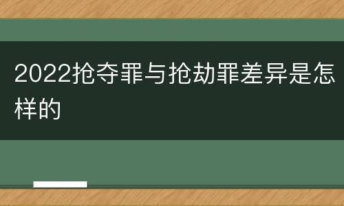 2022抢夺罪与抢劫罪差异是怎样的