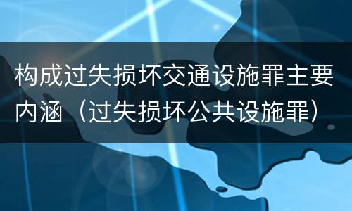 构成过失损坏交通设施罪主要内涵（过失损坏公共设施罪）