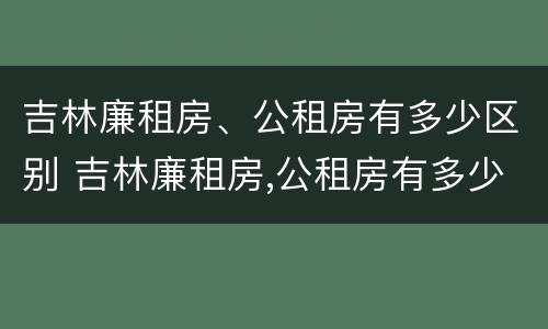 吉林廉租房、公租房有多少区别 吉林廉租房,公租房有多少区别呢