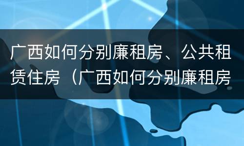 广西如何分别廉租房、公共租赁住房（广西如何分别廉租房,公共租赁住房呢）