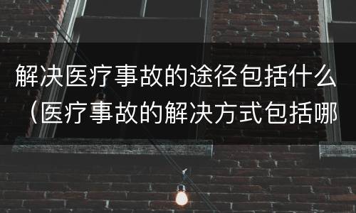 解决医疗事故的途径包括什么（医疗事故的解决方式包括哪些）