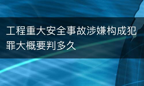 工程重大安全事故涉嫌构成犯罪大概要判多久