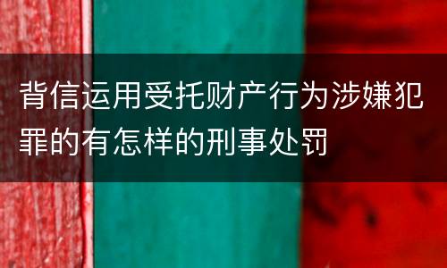 背信运用受托财产行为涉嫌犯罪的有怎样的刑事处罚