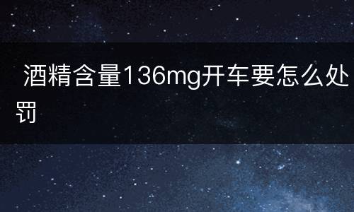  酒精含量136mg开车要怎么处罚