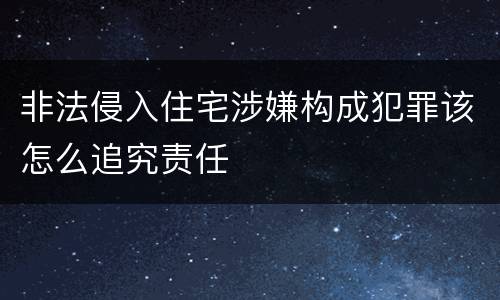 非法侵入住宅涉嫌构成犯罪该怎么追究责任