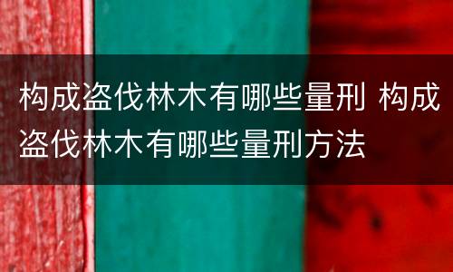 构成盗伐林木有哪些量刑 构成盗伐林木有哪些量刑方法