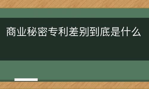 商业秘密专利差别到底是什么