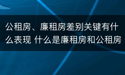 公租房、廉租房差别关键有什么表现 什么是廉租房和公租房两个有什么特点