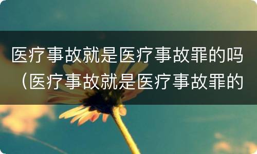 医疗事故就是医疗事故罪的吗（医疗事故就是医疗事故罪的吗对吗）