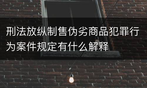 刑法放纵制售伪劣商品犯罪行为案件规定有什么解释