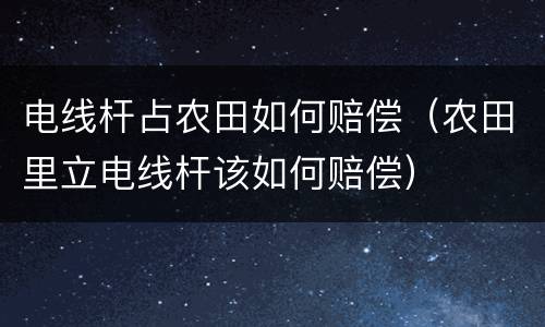 电线杆占农田如何赔偿（农田里立电线杆该如何赔偿）