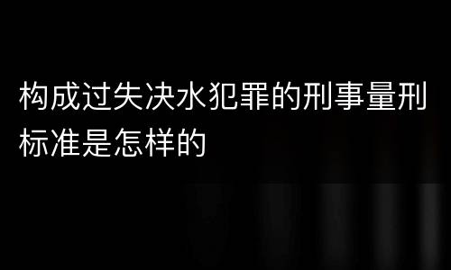 构成过失决水犯罪的刑事量刑标准是怎样的