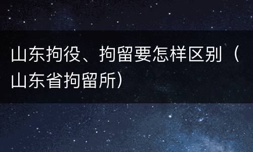 山东拘役、拘留要怎样区别（山东省拘留所）