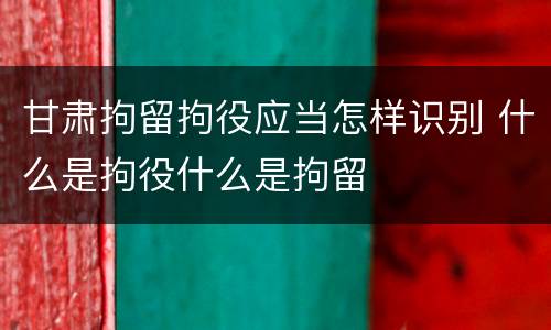 甘肃拘留拘役应当怎样识别 什么是拘役什么是拘留