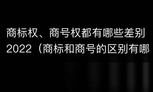 商标权、商号权都有哪些差别2022（商标和商号的区别有哪些?）