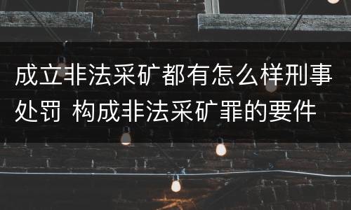 成立非法采矿都有怎么样刑事处罚 构成非法采矿罪的要件