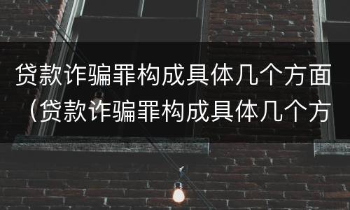 贷款诈骗罪构成具体几个方面（贷款诈骗罪构成具体几个方面的犯罪）