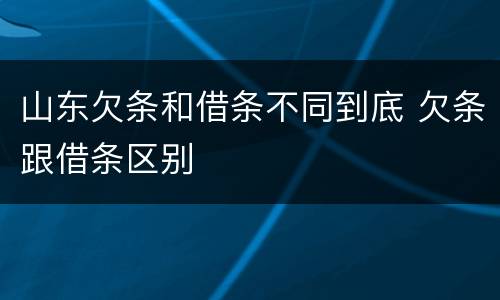 山东欠条和借条不同到底 欠条跟借条区别