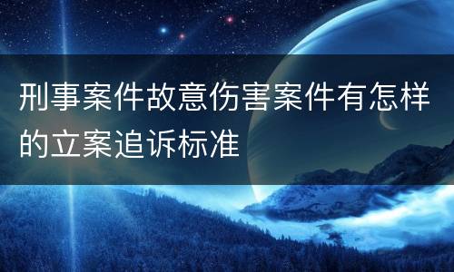 刑事案件故意伤害案件有怎样的立案追诉标准