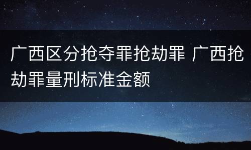 广西区分抢夺罪抢劫罪 广西抢劫罪量刑标准金额