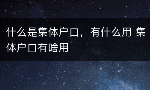 什么是集体户口，有什么用 集体户口有啥用