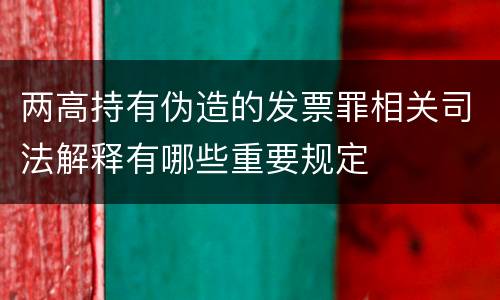 两高持有伪造的发票罪相关司法解释有哪些重要规定