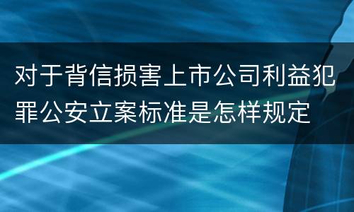 对于背信损害上市公司利益犯罪公安立案标准是怎样规定