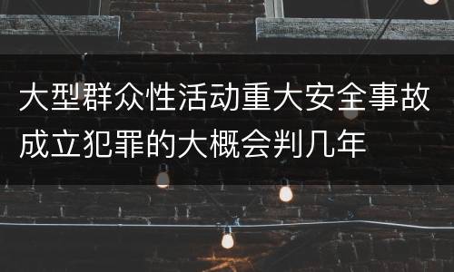 大型群众性活动重大安全事故成立犯罪的大概会判几年