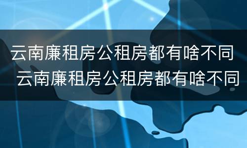 云南廉租房公租房都有啥不同 云南廉租房公租房都有啥不同吗