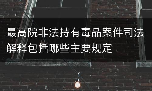 最高院非法持有毒品案件司法解释包括哪些主要规定