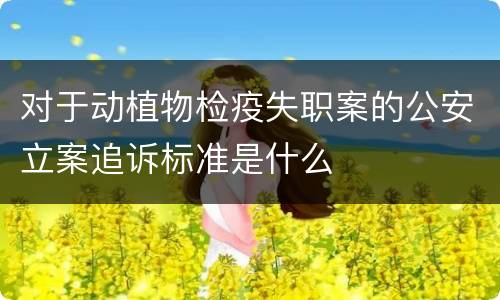 对于动植物检疫失职案的公安立案追诉标准是什么