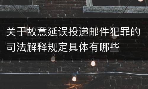 关于故意延误投递邮件犯罪的司法解释规定具体有哪些