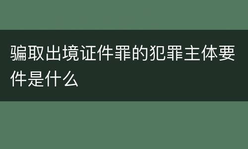 骗取出境证件罪的犯罪主体要件是什么