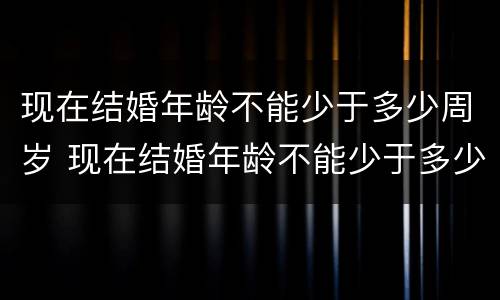 现在结婚年龄不能少于多少周岁 现在结婚年龄不能少于多少周岁以上