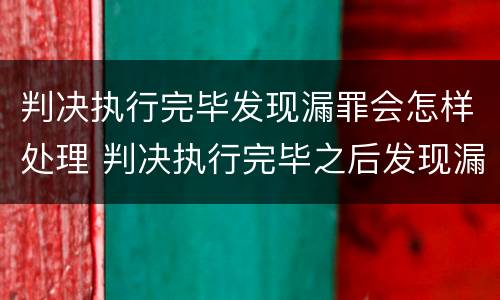 判决执行完毕发现漏罪会怎样处理 判决执行完毕之后发现漏罪