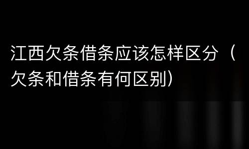 江西欠条借条应该怎样区分（欠条和借条有何区别）