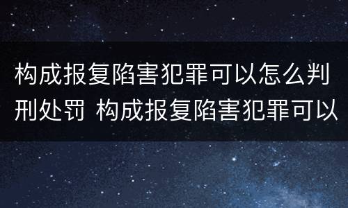 构成报复陷害犯罪可以怎么判刑处罚 构成报复陷害犯罪可以怎么判刑处罚吗